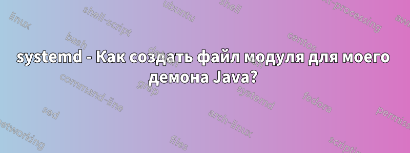 systemd - Как создать файл модуля для моего демона Java?