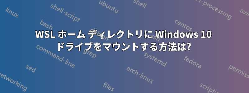 WSL ホーム ディレクトリに Windows 10 ドライブをマウントする方法は?