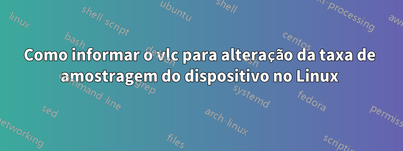 Como informar o vlc para alteração da taxa de amostragem do dispositivo no Linux