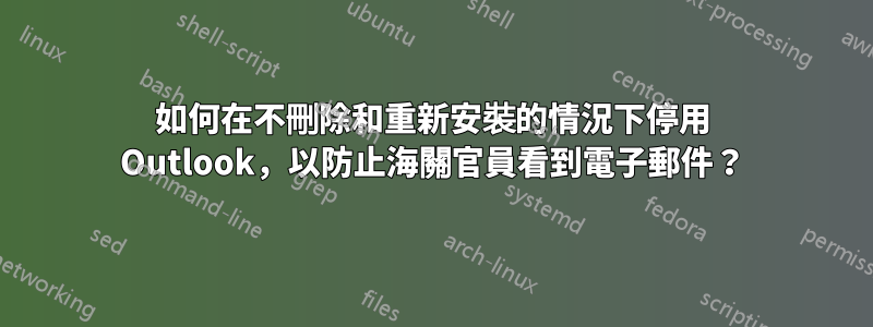 如何在不刪除和重新安裝的情況下停用 Outlook，以防止海關官員看到電子郵件？