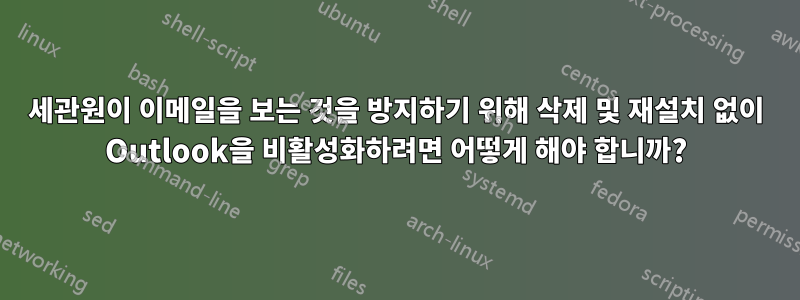 세관원이 이메일을 보는 것을 방지하기 위해 삭제 및 재설치 없이 Outlook을 비활성화하려면 어떻게 해야 합니까?