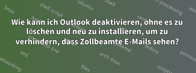 Wie kann ich Outlook deaktivieren, ohne es zu löschen und neu zu installieren, um zu verhindern, dass Zollbeamte E-Mails sehen?