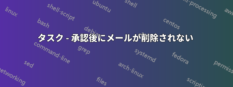 タスク - 承認後にメールが削除されない