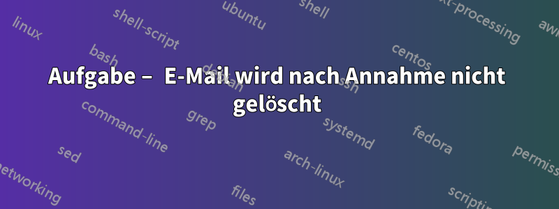 Aufgabe – E-Mail wird nach Annahme nicht gelöscht