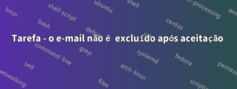 Tarefa - o e-mail não é excluído após aceitação