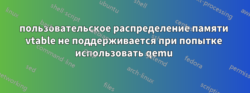 пользовательское распределение памяти vtable не поддерживается при попытке использовать qemu