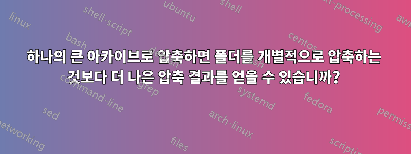 하나의 큰 아카이브로 압축하면 폴더를 개별적으로 압축하는 것보다 더 나은 압축 결과를 얻을 수 있습니까?