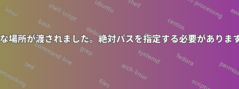 無効な場所が渡されました。絶対パスを指定する必要がありますか?