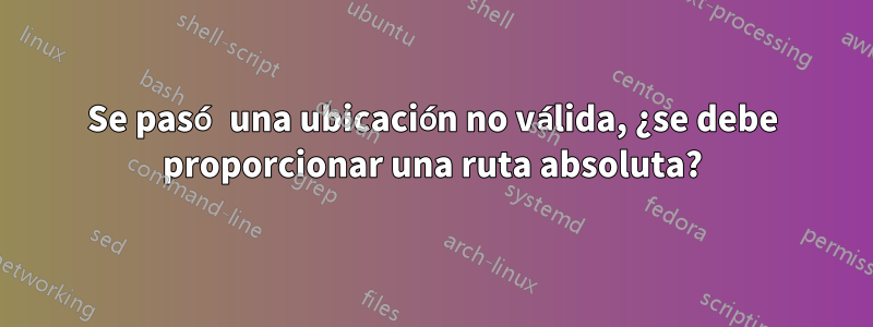 Se pasó una ubicación no válida, ¿se debe proporcionar una ruta absoluta?