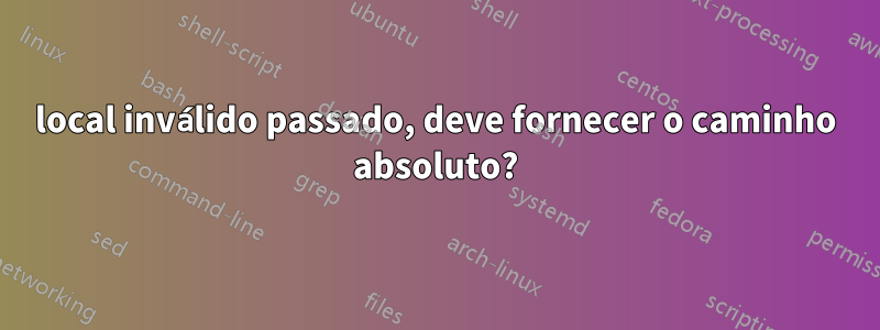 local inválido passado, deve fornecer o caminho absoluto?