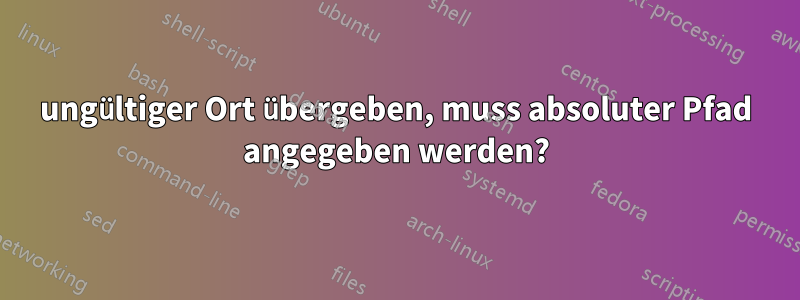 ungültiger Ort übergeben, muss absoluter Pfad angegeben werden?