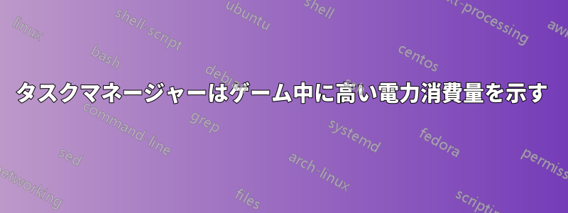 タスクマネージャーはゲーム中に高い電力消費量を示す