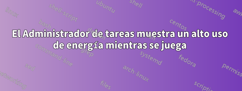 El Administrador de tareas muestra un alto uso de energía mientras se juega