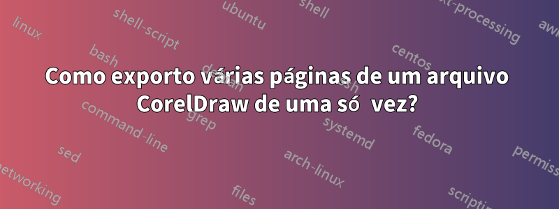 Como exporto várias páginas de um arquivo CorelDraw de uma só vez?