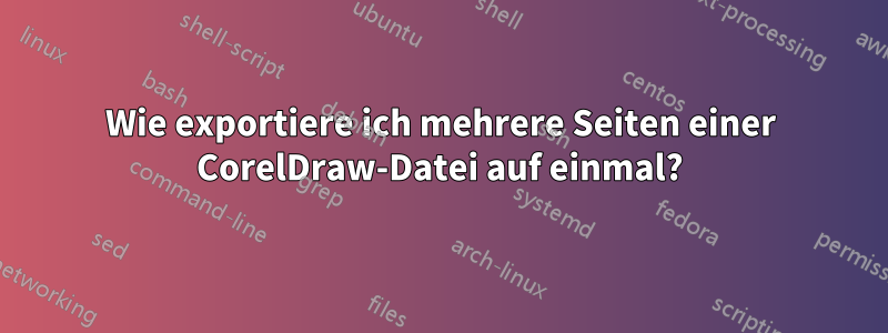 Wie exportiere ich mehrere Seiten einer CorelDraw-Datei auf einmal?