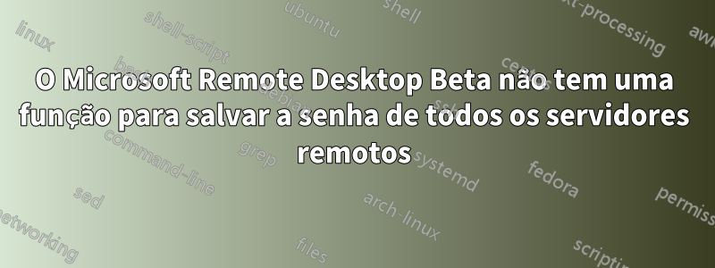 O Microsoft Remote Desktop Beta não tem uma função para salvar a senha de todos os servidores remotos