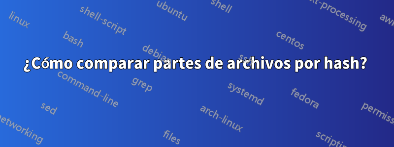 ¿Cómo comparar partes de archivos por hash?