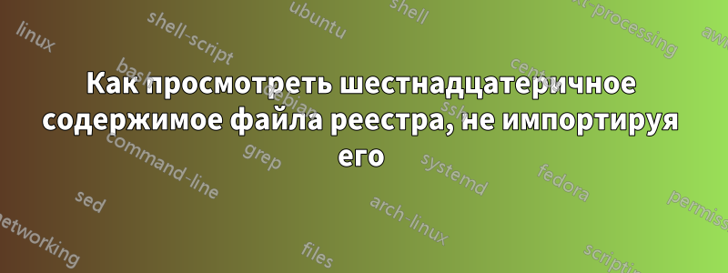 Как просмотреть шестнадцатеричное содержимое файла реестра, не импортируя его