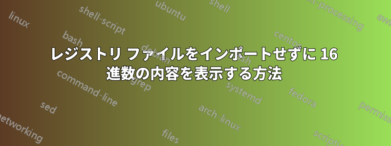 レジストリ ファイルをインポートせずに 16 進数の内容を表示する方法