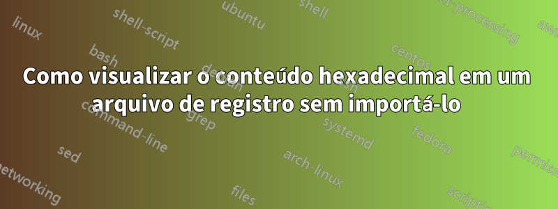 Como visualizar o conteúdo hexadecimal em um arquivo de registro sem importá-lo