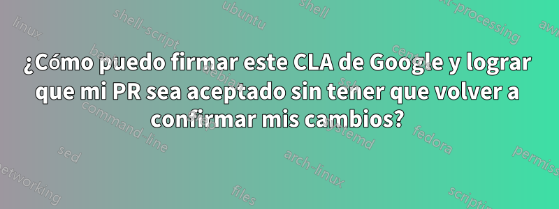 ¿Cómo puedo firmar este CLA de Google y lograr que mi PR sea aceptado sin tener que volver a confirmar mis cambios?