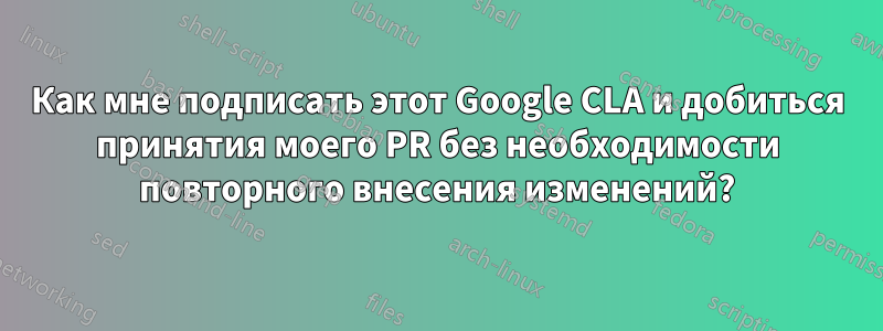 Как мне подписать этот Google CLA и добиться принятия моего PR без необходимости повторного внесения изменений?