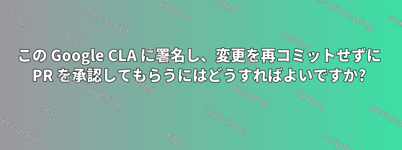 この Google CLA に署名し、変更を再コミットせずに PR を承認してもらうにはどうすればよいですか?