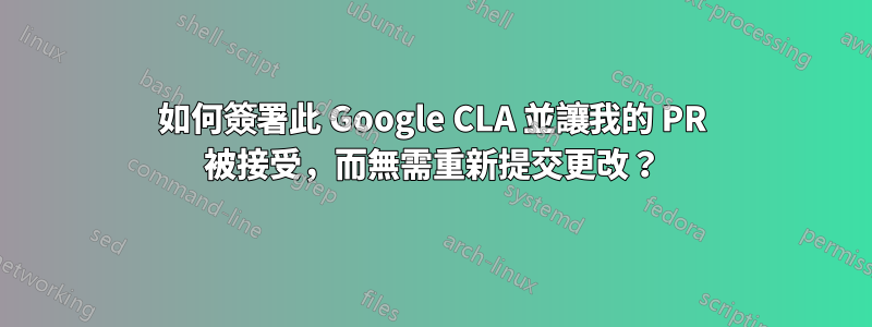 如何簽署此 Google CLA 並讓我的 PR 被接受，而無需重新提交更改？