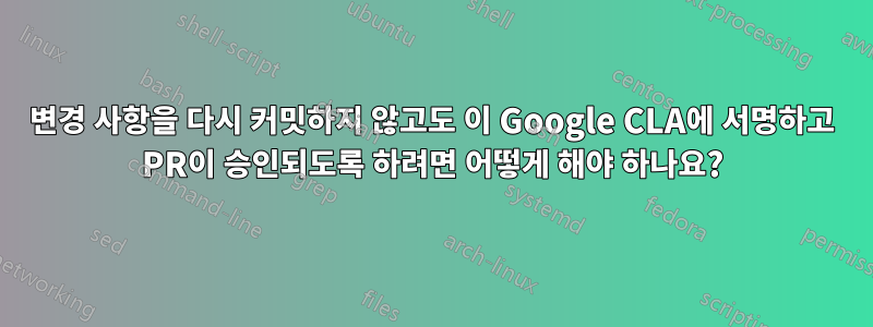 변경 사항을 다시 커밋하지 않고도 이 Google CLA에 서명하고 PR이 승인되도록 하려면 어떻게 해야 하나요?