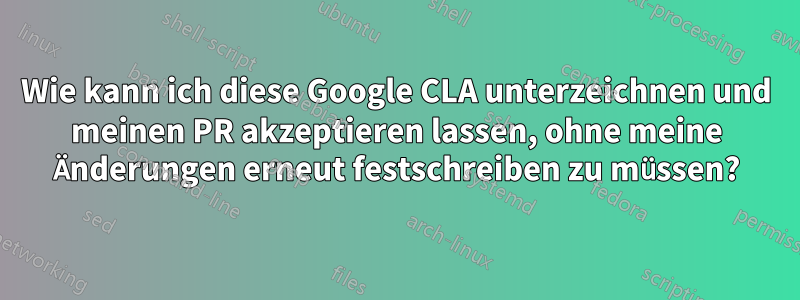 Wie kann ich diese Google CLA unterzeichnen und meinen PR akzeptieren lassen, ohne meine Änderungen erneut festschreiben zu müssen?