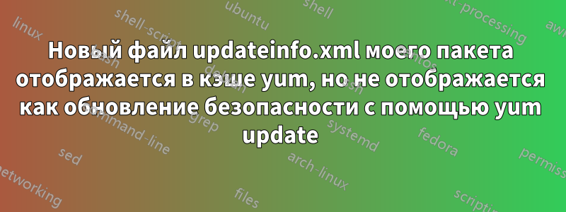 Новый файл updateinfo.xml моего пакета отображается в кэше yum, но не отображается как обновление безопасности с помощью yum update