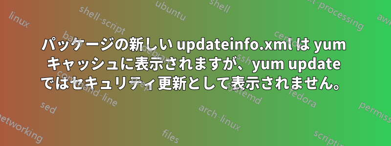 パッケージの新しい updateinfo.xml は yum キャッシュに表示されますが、yum update ではセキュリティ更新として表示されません。