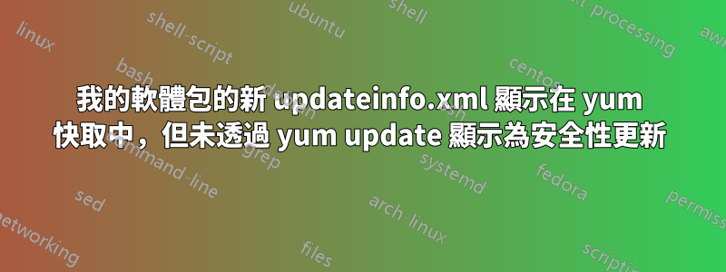 我的軟體包的新 updateinfo.xml 顯示在 yum 快取中，但未透過 yum update 顯示為安全性更新