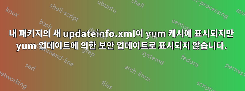 내 패키지의 새 updateinfo.xml이 yum 캐시에 표시되지만 yum 업데이트에 의한 보안 업데이트로 표시되지 않습니다.