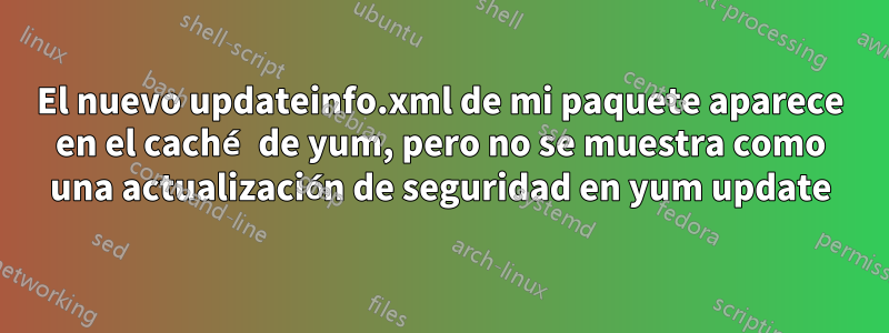 El nuevo updateinfo.xml de mi paquete aparece en el caché de yum, pero no se muestra como una actualización de seguridad en yum update