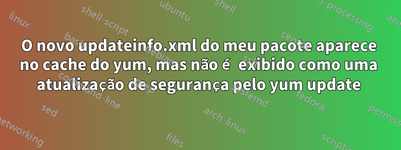 O novo updateinfo.xml do meu pacote aparece no cache do yum, mas não é exibido como uma atualização de segurança pelo yum update