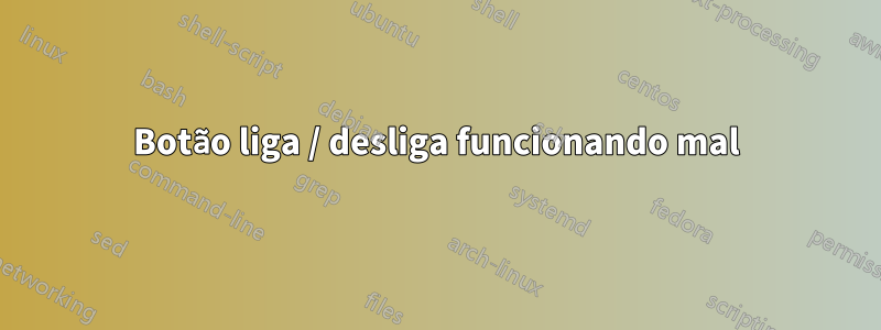 Botão liga / desliga funcionando mal