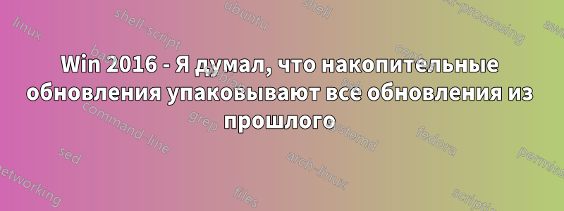 Win 2016 - Я думал, что накопительные обновления упаковывают все обновления из прошлого