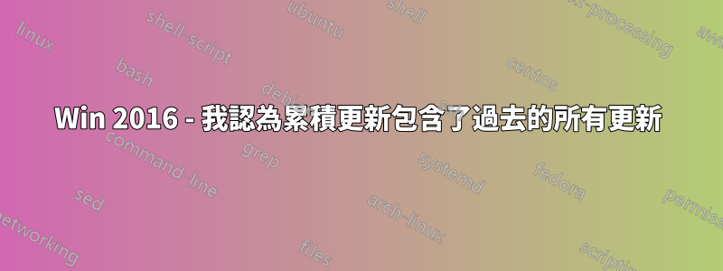 Win 2016 - 我認為累積更新包含了過去的所有更新