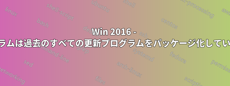 Win 2016 - 累積的な更新プログラムは過去のすべての更新プログラムをパッケージ化していると思っていました