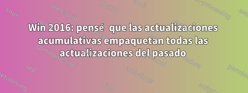 Win 2016: pensé que las actualizaciones acumulativas empaquetan todas las actualizaciones del pasado