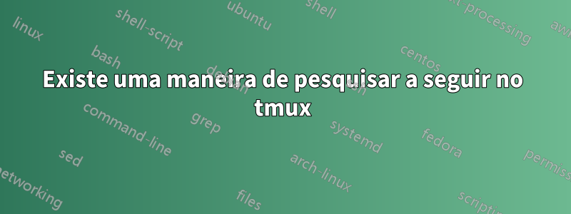 Existe uma maneira de pesquisar a seguir no tmux