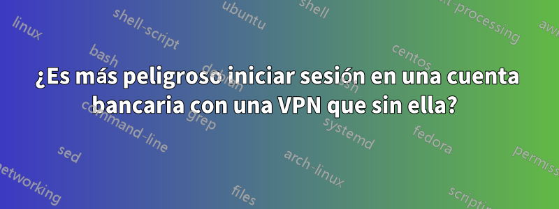 ¿Es más peligroso iniciar sesión en una cuenta bancaria con una VPN que sin ella? 