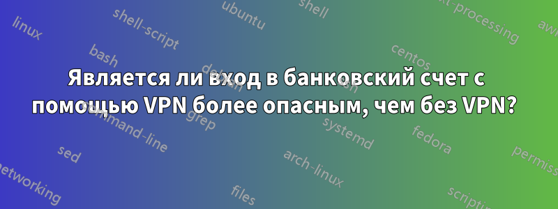 Является ли вход в банковский счет с помощью VPN более опасным, чем без VPN? 