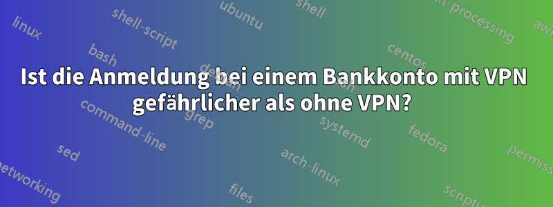 Ist die Anmeldung bei einem Bankkonto mit VPN gefährlicher als ohne VPN? 