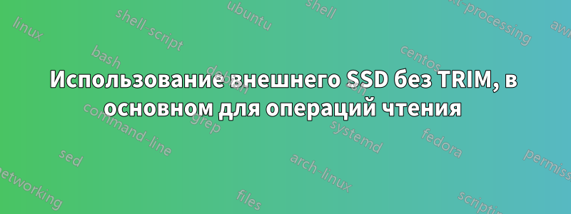 Использование внешнего SSD без TRIM, в основном для операций чтения