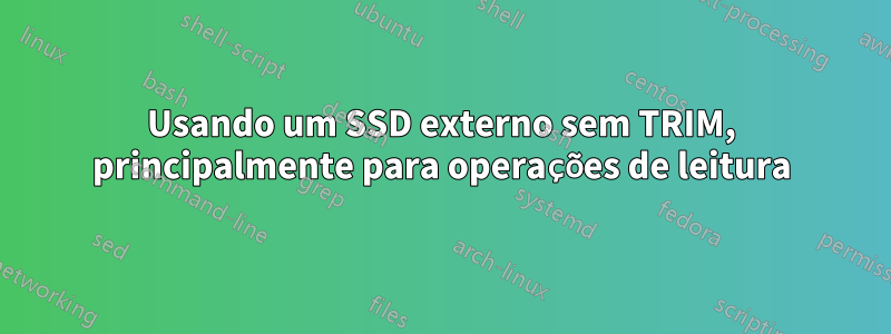 Usando um SSD externo sem TRIM, principalmente para operações de leitura