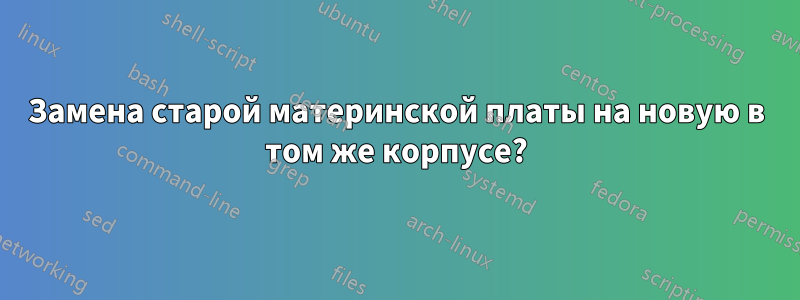 Замена старой материнской платы на новую в том же корпусе?