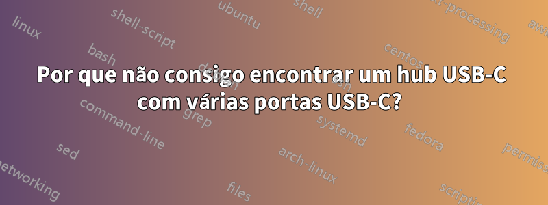 Por que não consigo encontrar um hub USB-C com várias portas USB-C? 