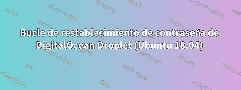 Bucle de restablecimiento de contraseña de DigitalOcean Droplet (Ubuntu 18.04)